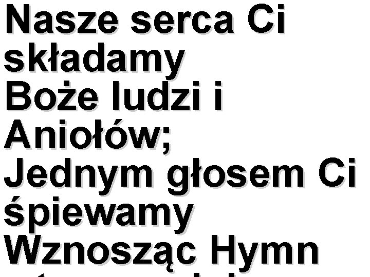 Nasze serca Ci składamy Boże ludzi i Aniołów; Jednym głosem Ci śpiewamy Wznosząc Hymn