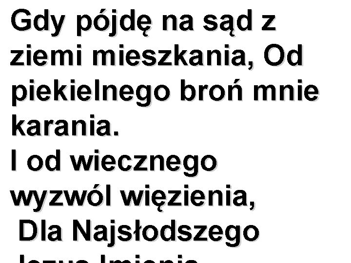 Gdy pójdę na sąd z ziemi mieszkania, Od piekielnego broń mnie karania. I od