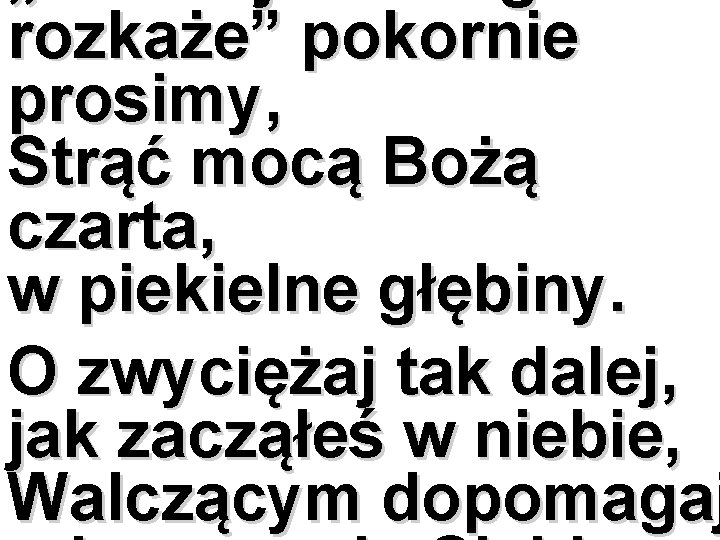 rozkaże” pokornie prosimy, Strąć mocą Bożą czarta, w piekielne głębiny. O zwyciężaj tak dalej,