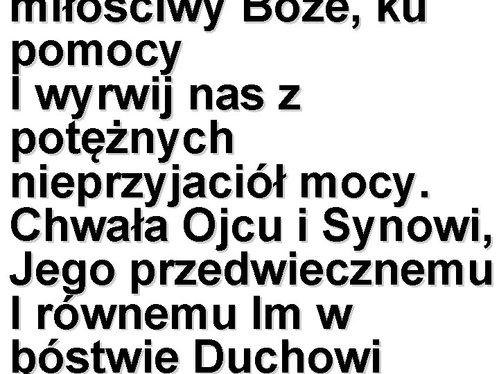 miłościwy Boże, ku pomocy I wyrwij nas z potężnych nieprzyjaciół mocy. Chwała Ojcu i