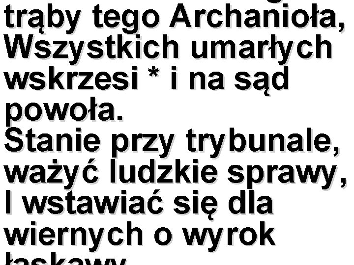 trąby tego Archanioła, Wszystkich umarłych wskrzesi * i na sąd powoła. Stanie przy trybunale,