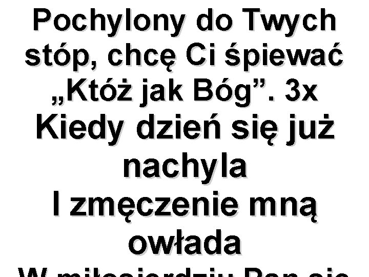 Pochylony do Twych stóp, chcę Ci śpiewać „Któż jak Bóg”. 3 x Kiedy dzień