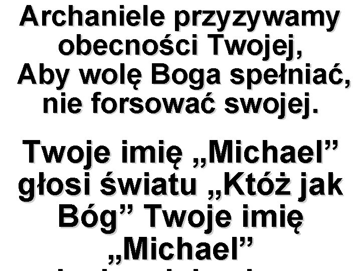 Archaniele przyzywamy obecności Twojej, Aby wolę Boga spełniać, nie forsować swojej. Twoje imię „Michael”