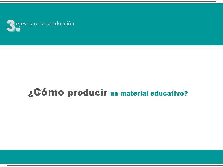 3. ejes para la producción ¿Cómo producir un material educativo? 