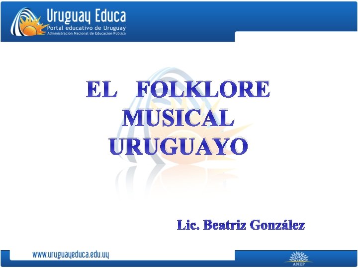 EL FOLKLORE MUSICAL URUGUAYO Lic. Beatriz González 