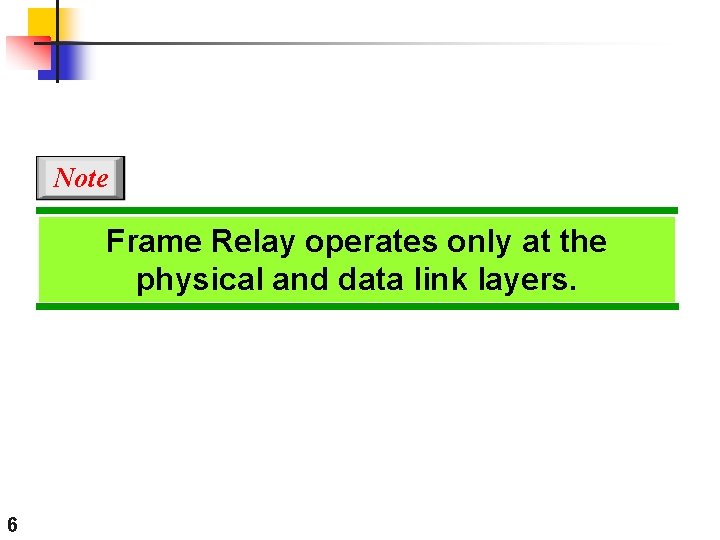 Note Frame Relay operates only at the physical and data link layers. 6 