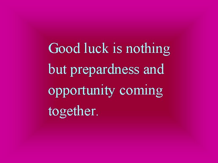 Good luck is nothing but prepardness and opportunity coming together. 