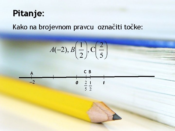 Pitanje: Kako na brojevnom pravcu označiti točke: C B A 0 1 