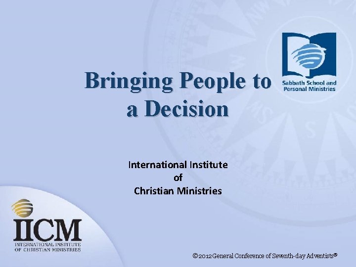 Bringing People to a Decision International Institute of Christian Ministries © 2012 General Conference