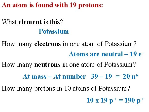 An atom is found with 19 protons: What element is this? Potassium How many