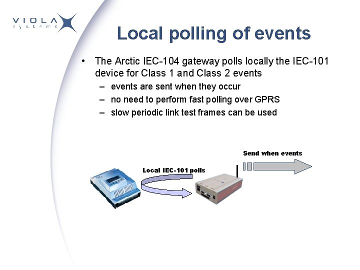 Local polling of events • The Arctic IEC-104 gateway polls locally the IEC-101 device