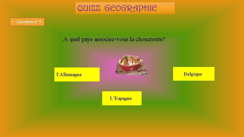  • Question n° 5 . A quel pays associez-vous la choucroute? Belgique l’Allemagne