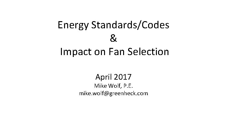 Energy Standards/Codes & Impact on Fan Selection April 2017 Mike Wolf, P. E. mike.