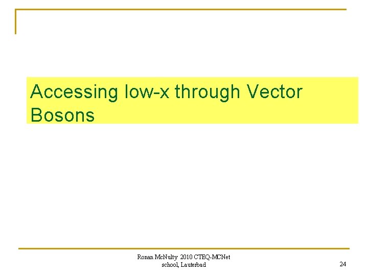 Accessing low-x through Vector Bosons Ronan Mc. Nulty 2010 CTEQ-MCNet school, Lauterbad 24 