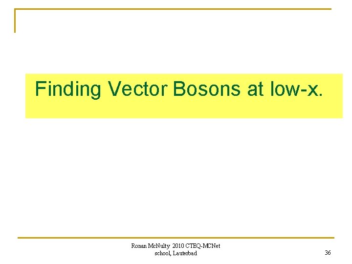 Finding Vector Bosons at low-x. Ronan Mc. Nulty 2010 CTEQ-MCNet school, Lauterbad 36 