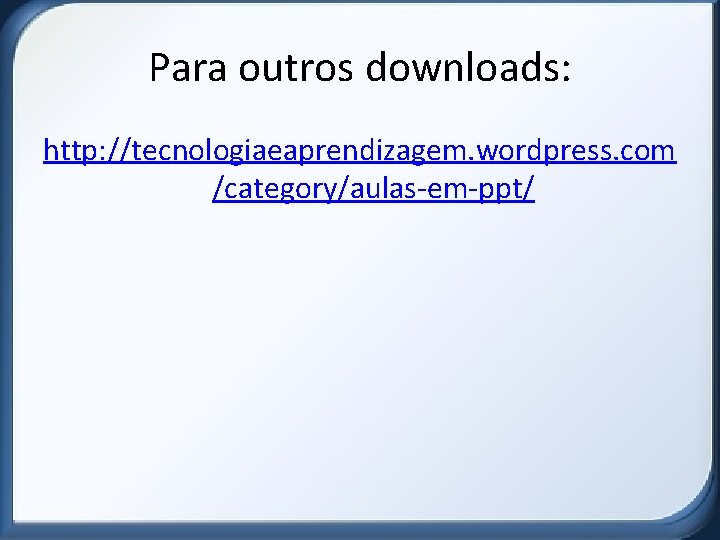 Para outros downloads: http: //tecnologiaeaprendizagem. wordpress. com /category/aulas-em-ppt/ 