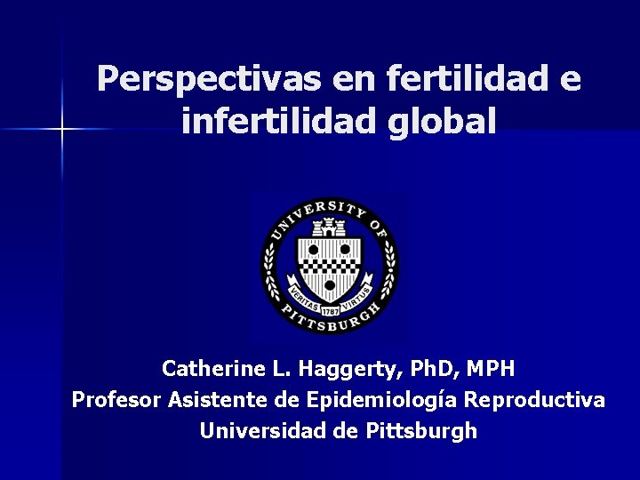 Perspectivas en fertilidad e infertilidad global Catherine L. Haggerty, Ph. D, MPH Profesor Asistente