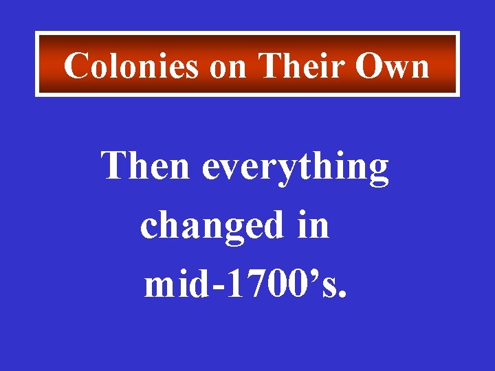 Colonies on Their Own Then everything changed in mid-1700’s. 