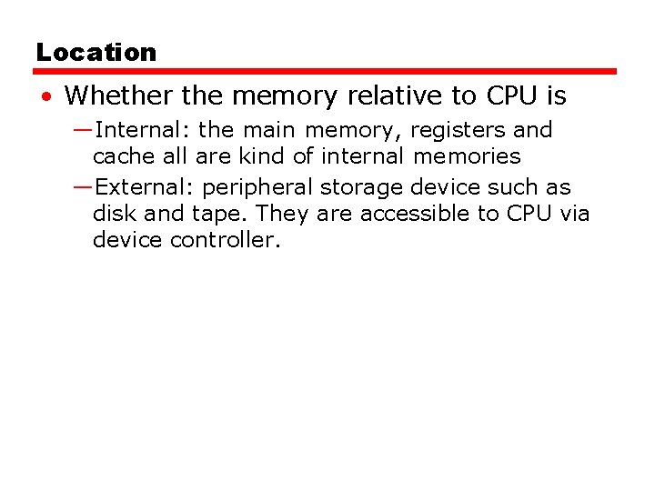 Location • Whether the memory relative to CPU is —Internal: the main memory, registers