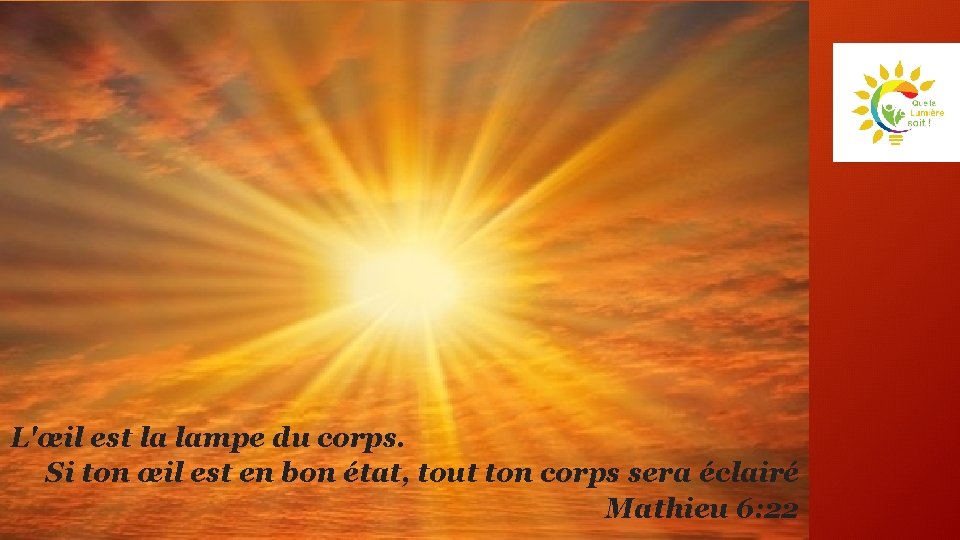 L'œil est la lampe du corps. Si ton œil est en bon état, tout