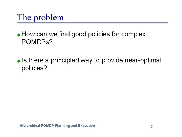 The problem u u How can we find good policies for complex POMDPs? Is