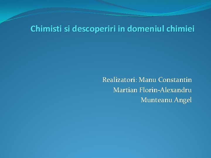 Chimisti si descoperiri in domeniul chimiei Realizatori: Manu Constantin Martian Florin-Alexandru Munteanu Angel 