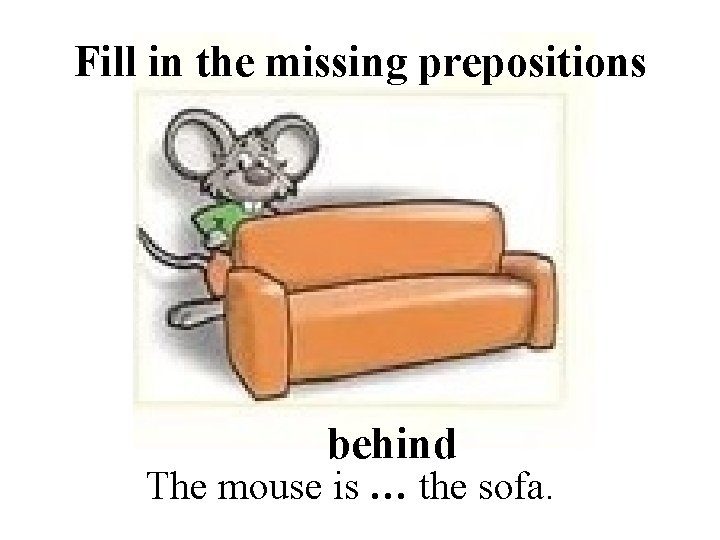 Fill in the missing prepositions behind The mouse is … the sofa. 