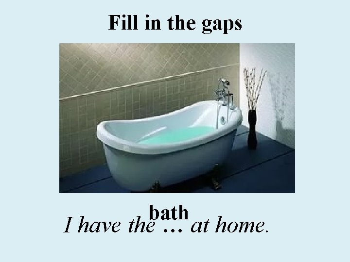 Fill in the gaps bath I have the … at home. 