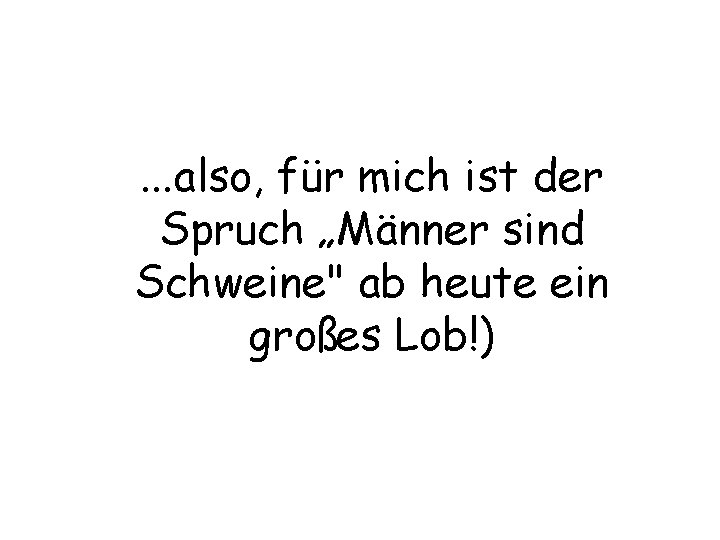 . . . also, für mich ist der Spruch „Männer sind Schweine" ab heute