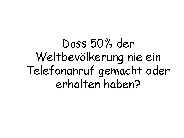 Dass 50% der Weltbevölkerung nie ein Telefonanruf gemacht oder erhalten haben? 