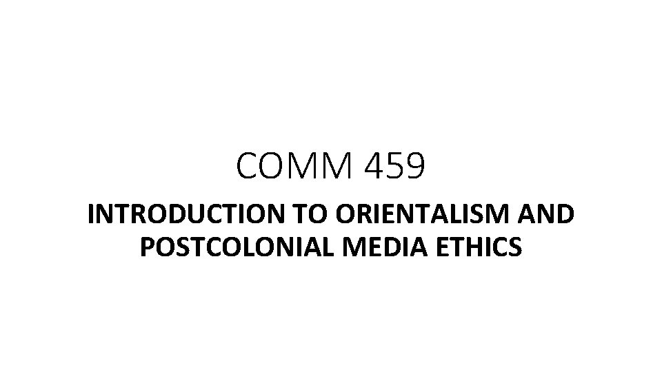 COMM 459 INTRODUCTION TO ORIENTALISM AND POSTCOLONIAL MEDIA ETHICS 