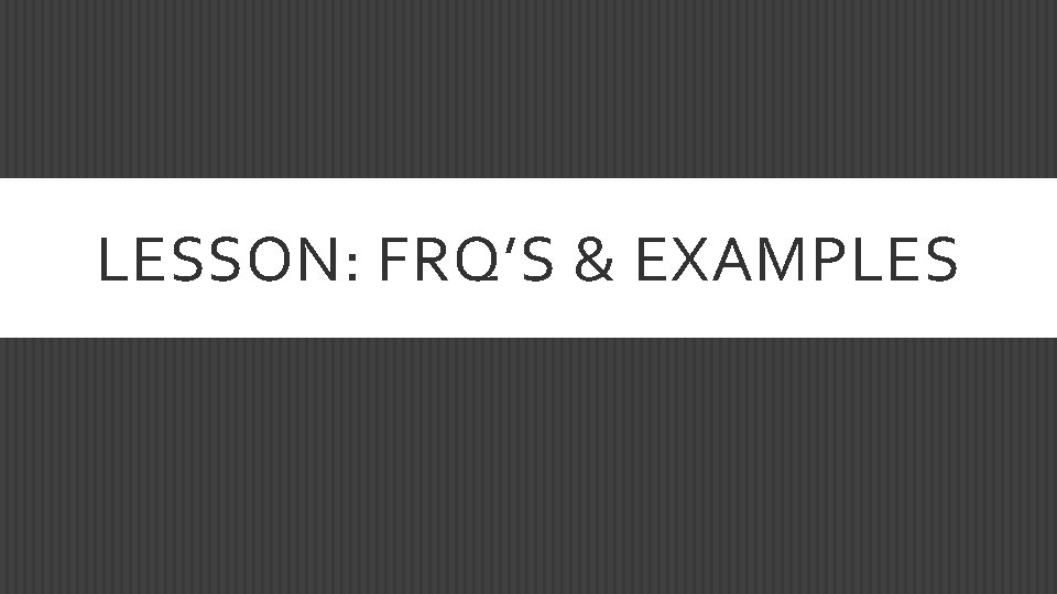 LESSON: FRQ’S & EXAMPLES 