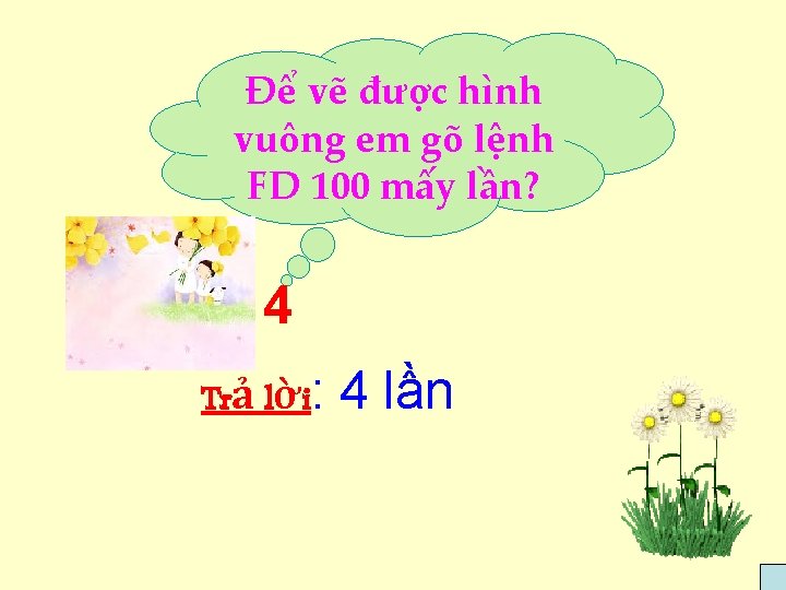 Để vẽ được hình vuông em gõ lệnh FD 100 mấy lần? 4 Trả