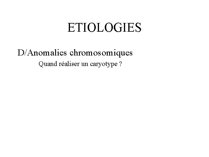 ETIOLOGIES D/Anomalies chromosomiques Quand réaliser un caryotype ? 