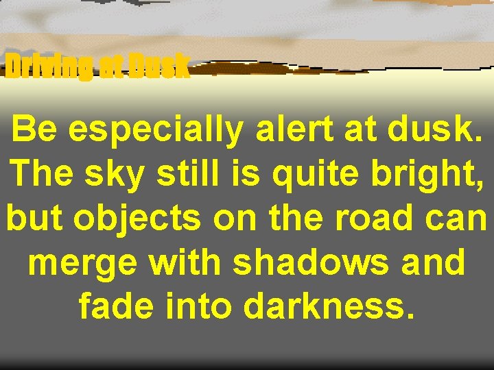 Driving at Dusk Be especially alert at dusk. The sky still is quite bright,