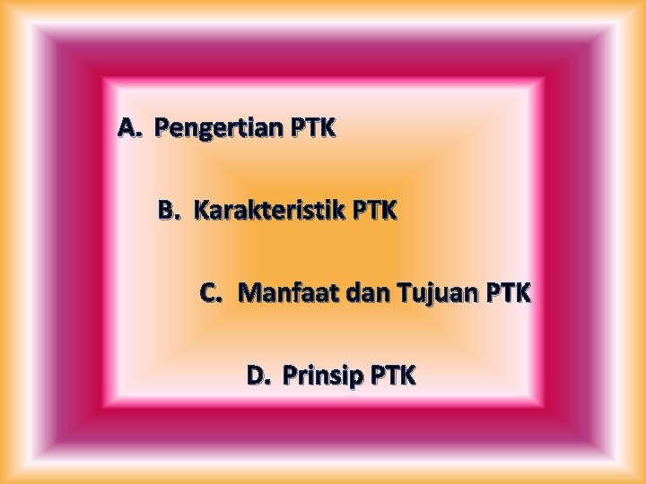 A. Pengertian PTK B. Karakteristik PTK C. Manfaat dan Tujuan PTK D. Prinsip PTK