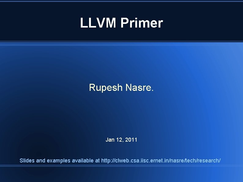 LLVM Primer Rupesh Nasre. Jan 12, 2011 Slides and examples available at http: //clweb.
