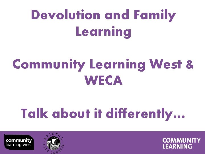 Devolution and Family Learning Community Learning West & WECA Talk about it differently… 