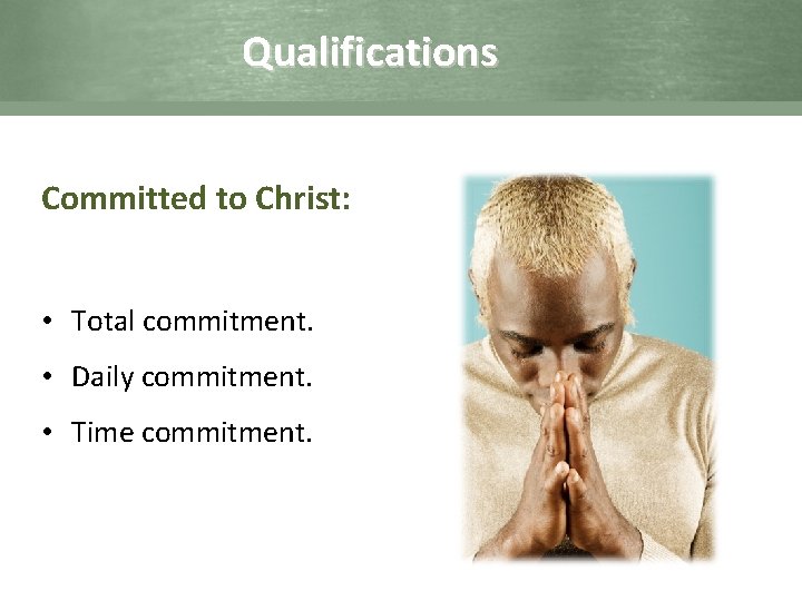 Qualifications Committed to Christ: • Total commitment. • Daily commitment. • Time commitment. 