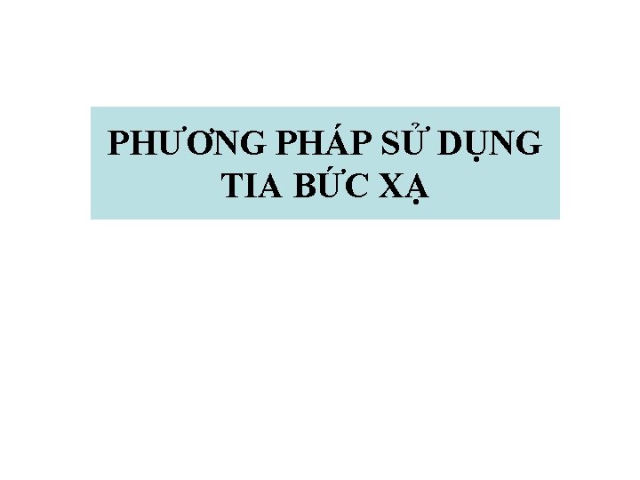 PHƯƠNG PHÁP SỬ DỤNG TIA BỨC XẠ 