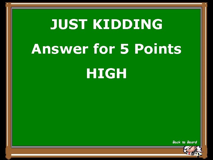 JUST KIDDING Answer for 5 Points HIGH Back to Board 