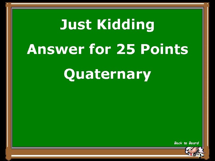 Just Kidding Answer for 25 Points Quaternary Back to Board 