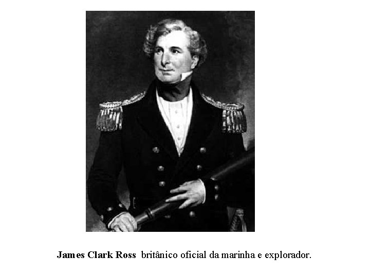  James Clark Ross britânico oficial da marinha e explorador. 