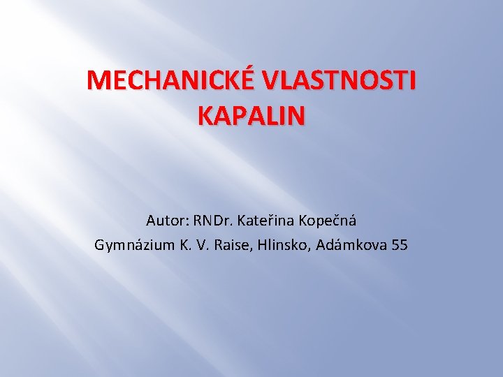 MECHANICKÉ VLASTNOSTI KAPALIN Autor: RNDr. Kateřina Kopečná Gymnázium K. V. Raise, Hlinsko, Adámkova 55 MECHANICKÉ VLASTNOSTI KAPALIN Autor: RNDr. Kateřina Kopečná Gymnázium K. V. Raise, Hlinsko, Adámkova 55