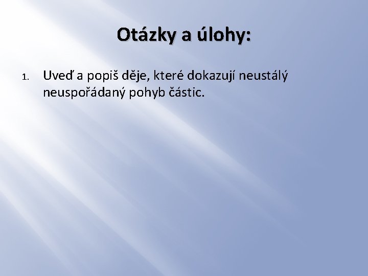 Otázky a úlohy: 1. Uveď a popiš děje, které dokazují neustálý neuspořádaný pohyb částic. Otázky a úlohy: 1. Uveď a popiš děje, které dokazují neustálý neuspořádaný pohyb částic.