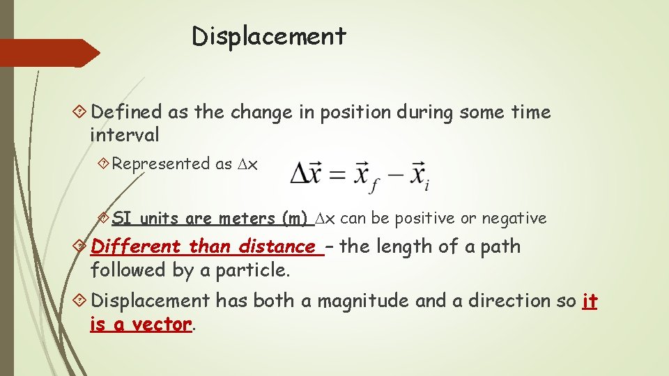 Displacement Defined as the change in position during some time interval Represented as x