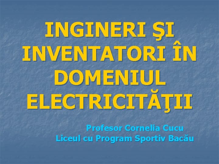 INGINERI ŞI INVENTATORI ÎN DOMENIUL ELECTRICITĂŢII Profesor Cornelia Cucu Liceul cu Program Sportiv Bacău