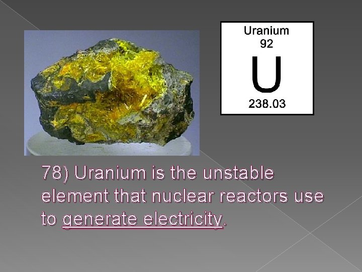 78) Uranium is the unstable element that nuclear reactors use to generate electricity. 