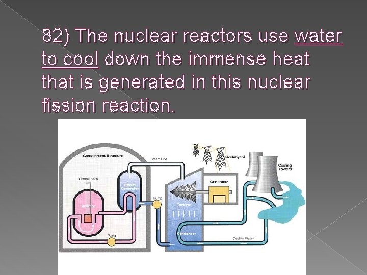 82) The nuclear reactors use water to cool down the immense heat that is