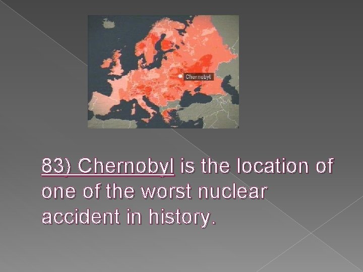 83) Chernobyl is the location of one of the worst nuclear accident in history.